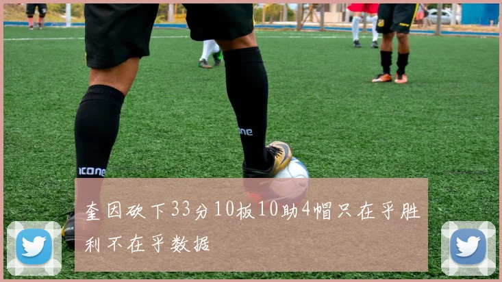 奎因砍下33分10板10助4帽只在乎胜利不在乎数据