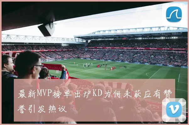 最新MVP榜单出炉KD为何未获应有赞誉引发热议