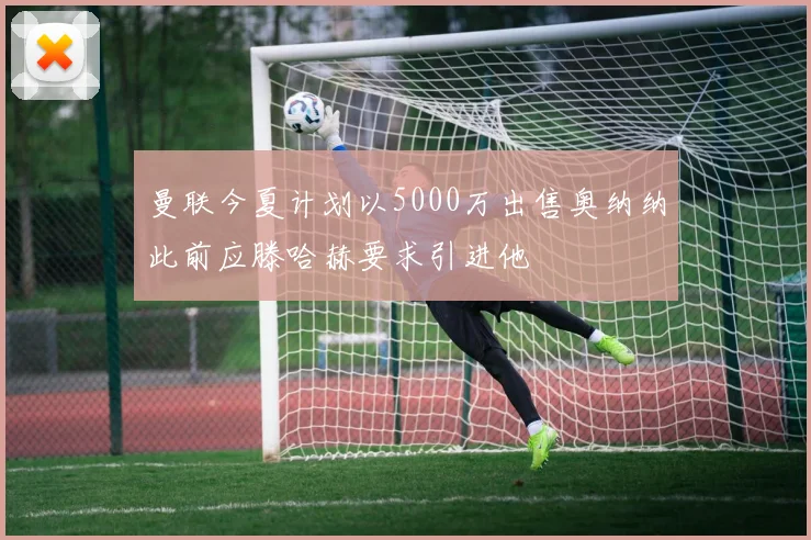曼联今夏计划以5000万出售奥纳纳此前应滕哈赫要求引进他