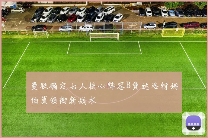 曼联确定七人核心阵容B费达洛特姆伯莫领衔新战术