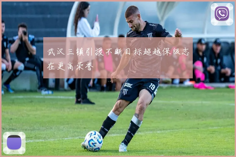 武汉三镇引援不断目标超越保级志在更高荣誉
