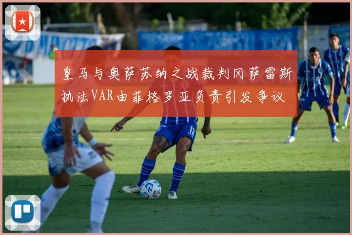皇马与奥萨苏纳之战裁判冈萨雷斯执法VAR由菲格罗亚负责引发争议