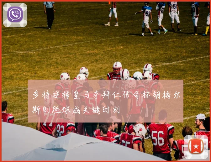 多特逆转皇马夺拜仁传奇杯胡梅尔斯制胜球成关键时刻
