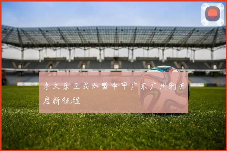 李文乐正式加盟中甲广东广州豹开启新征程