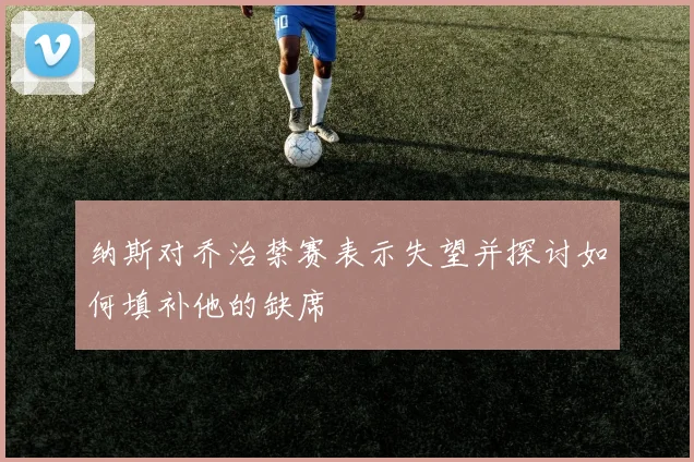 纳斯对乔治禁赛表示失望并探讨如何填补他的缺席