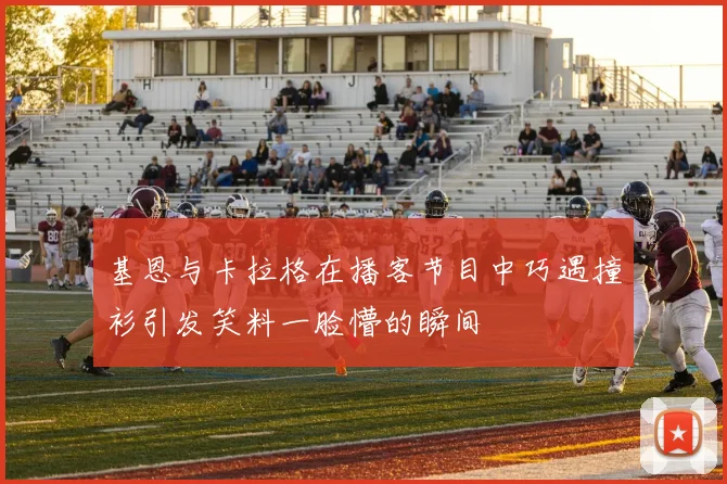 基恩与卡拉格在播客节目中巧遇撞衫引发笑料一脸懵的瞬间