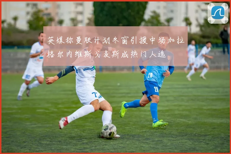 英媒称曼联计划冬窗引援中场加拉格尔内维斯戈麦斯成热门人选