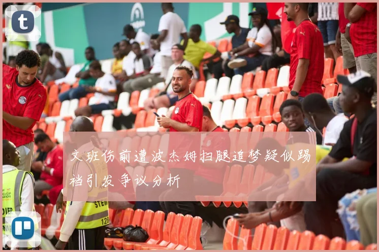 文班伤前遭波杰姆扫腿追梦疑似踢裆引发争议分析