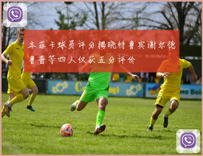本菲卡球员评分揭晓特鲁宾谢尔德鲁普等四人仅获五分评价