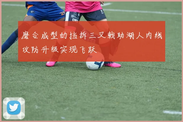 磨合成型的挡拆三叉戟助湖人内线攻防升级实现飞跃