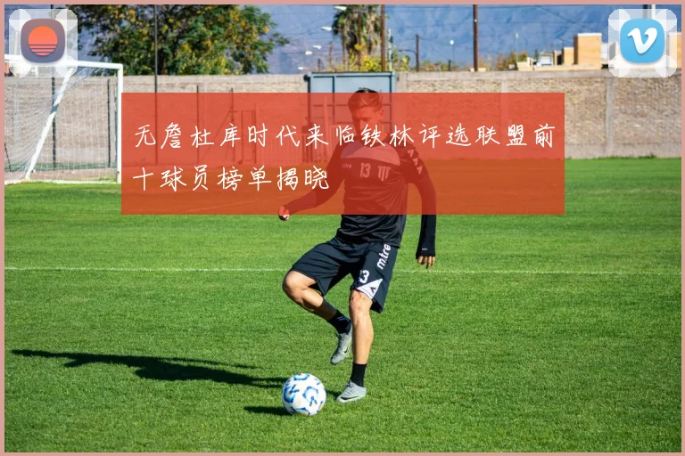 无詹杜库时代来临铁林评选联盟前十球员榜单揭晓