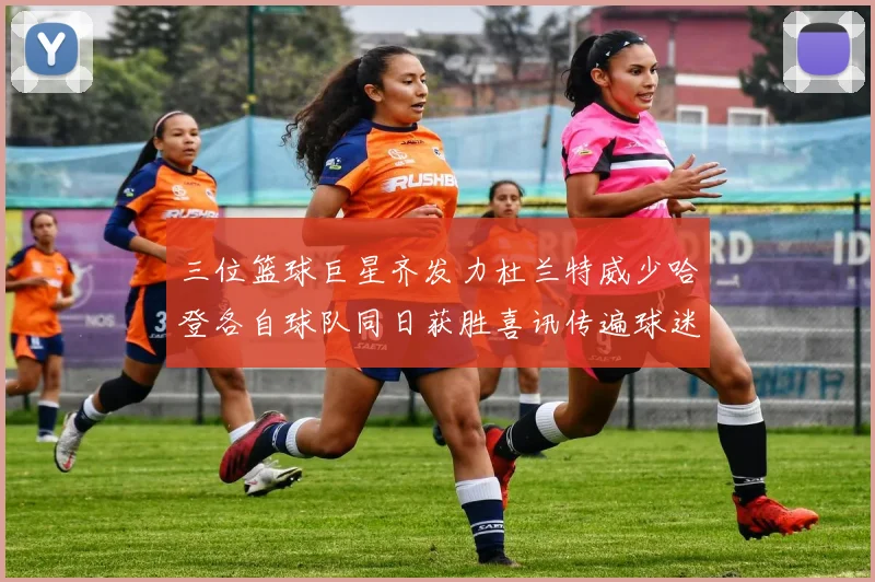 三位篮球巨星齐发力杜兰特威少哈登各自球队同日获胜喜讯传遍球迷圈
