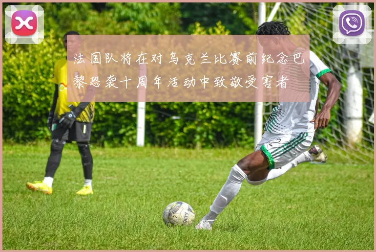 法国队将在对乌克兰比赛前纪念巴黎恐袭十周年活动中致敬受害者