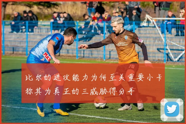 比尔的进攻能力为何至关重要小卡称其为真正的三威胁得分手