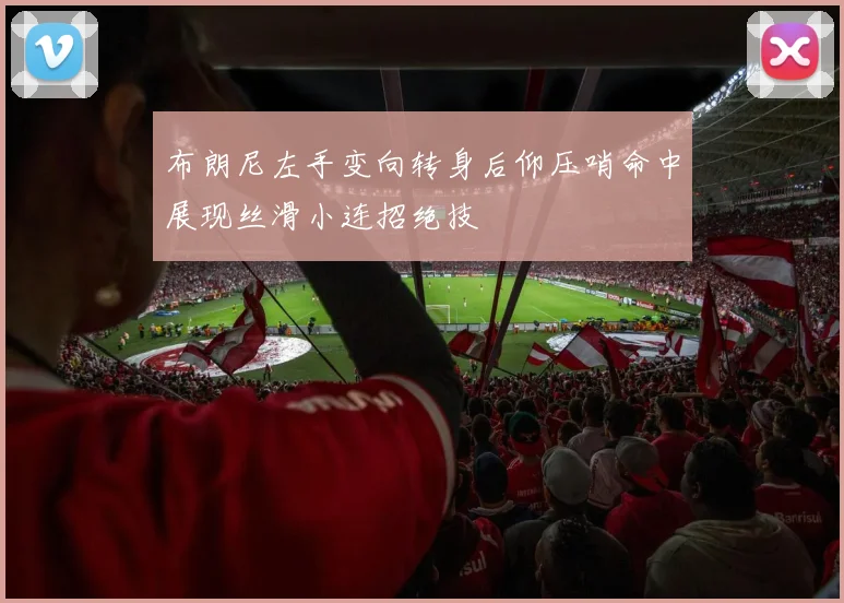 布朗尼左手变向转身后仰压哨命中展现丝滑小连招绝技