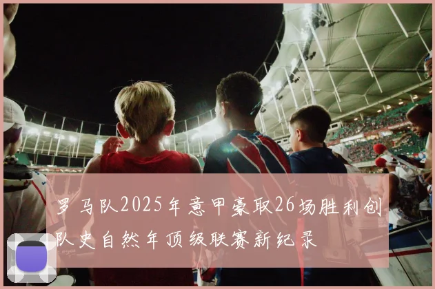 罗马队2025年意甲豪取26场胜利创队史自然年顶级联赛新纪录