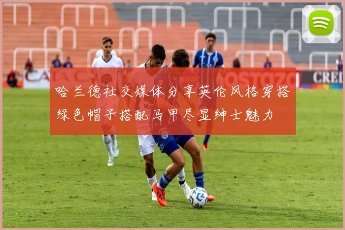 哈兰德社交媒体分享英伦风格穿搭绿色帽子搭配马甲尽显绅士魅力