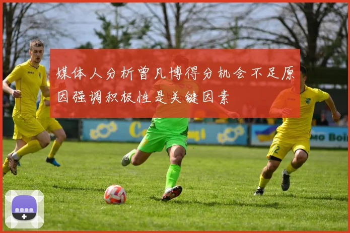 媒体人分析曾凡博得分机会不足原因强调积极性是关键因素