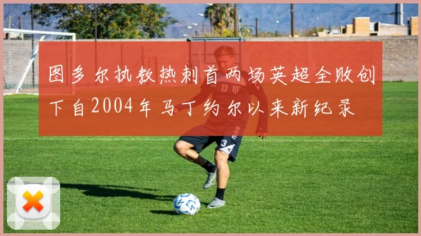 图多尔执教热刺首两场英超全败创下自2004年马丁约尔以来新纪录