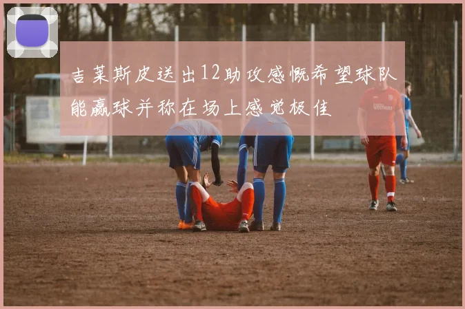 吉莱斯皮送出12助攻感慨希望球队能赢球并称在场上感觉极佳