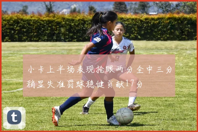 小卡上半场表现抢眼两分全中三分稍显失准罚球稳健贡献17分