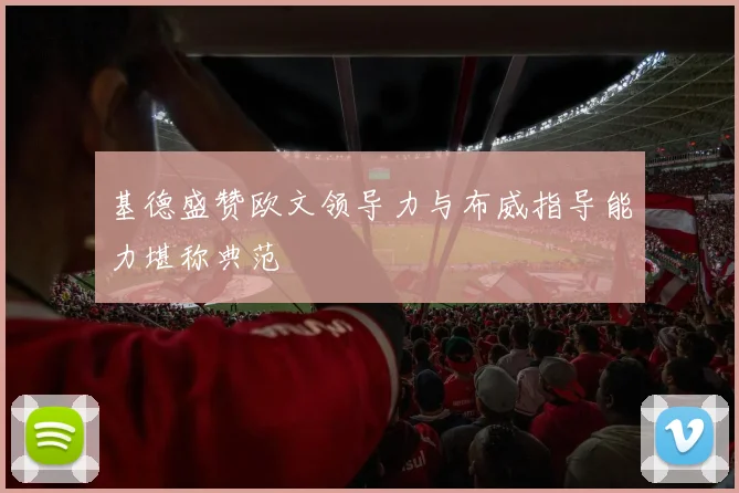 基德盛赞欧文领导力与布威指导能力堪称典范