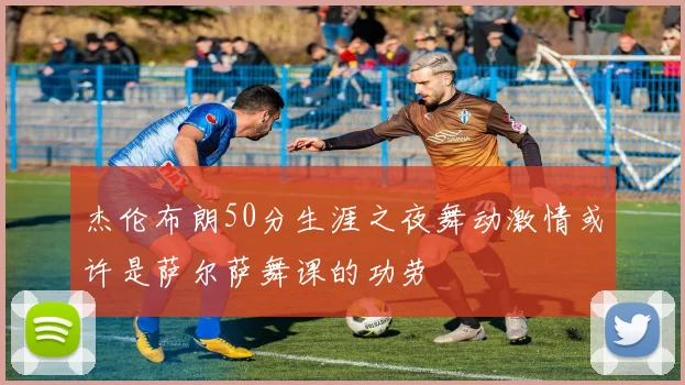 杰伦布朗50分生涯之夜舞动激情或许是萨尔萨舞课的功劳