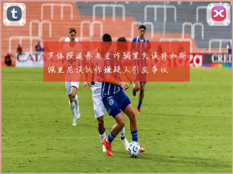 罗体报道养老金诈骗案失误将加斯佩里尼误认作嫌疑人引发争议